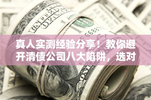 济南真人实测经验分享！教你避开清债公司八大陷阱，选对机构少走十年弯路