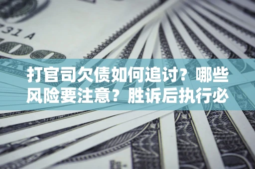 济南打官司欠债如何追讨？哪些风险要注意？胜诉后执行必看！