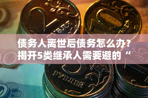 济南债务人离世后债务怎么办？揭开5类继承人需要避的“坑”