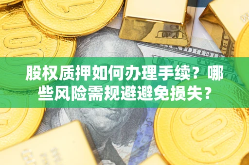 济南股权质押如何办理手续？哪些风险需规避避免损失？