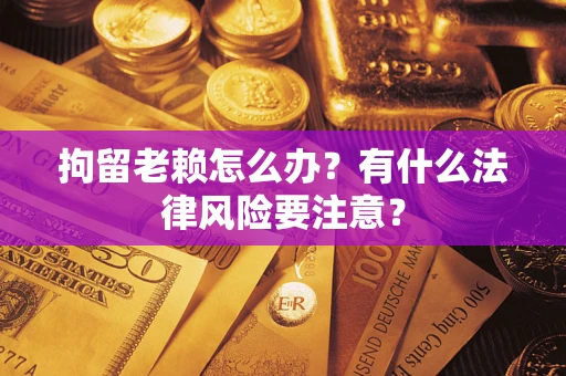 济南拘留老赖怎么办？有什么法律风险要注意？