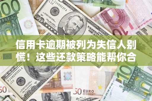 济南信用卡逾期被列为失信人别慌！这些还款策略能帮你合法止损