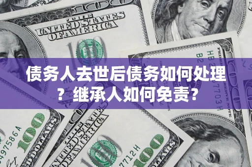 济南债务人去世后债务如何处理？继承人如何免责？