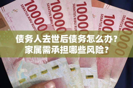 济南债务人去世后债务怎么办？家属需承担哪些风险？