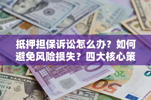 济南抵押担保诉讼怎么办？如何避免风险损失？四大核心策略全解读