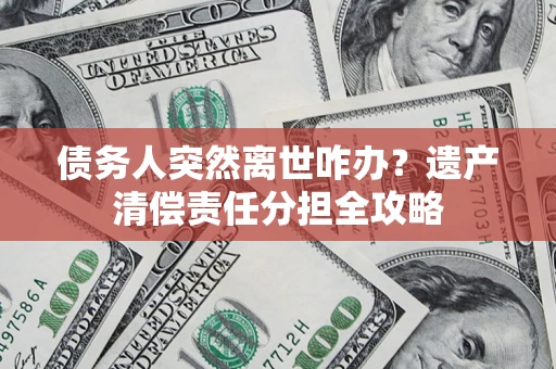 济南债务人突然离世咋办？遗产清偿责任分担全攻略