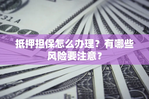 济南抵押担保怎么办理？有哪些风险要注意？
