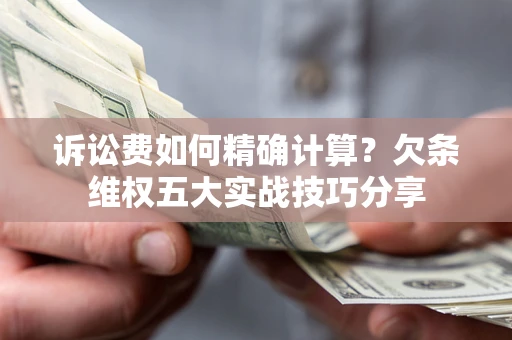 济南诉讼费如何精确计算？欠条维权五大实战技巧分享