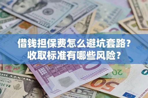 济南借钱担保费怎么避坑套路?收取标准有哪些风险? 济南借钱担保费怎么避坑套路?收取标准有哪些风险?