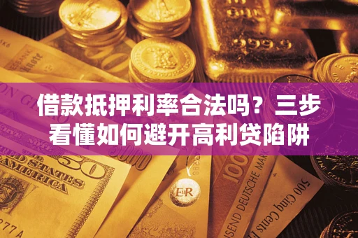 济南借款抵押利率合法吗？三步看懂如何避开高利贷陷阱