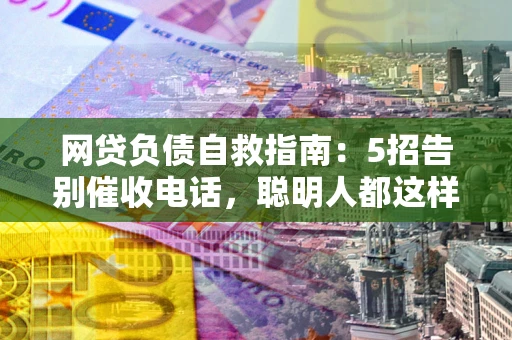 济南网贷负债自救指南：5招告别催收电话，聪明人都这样做