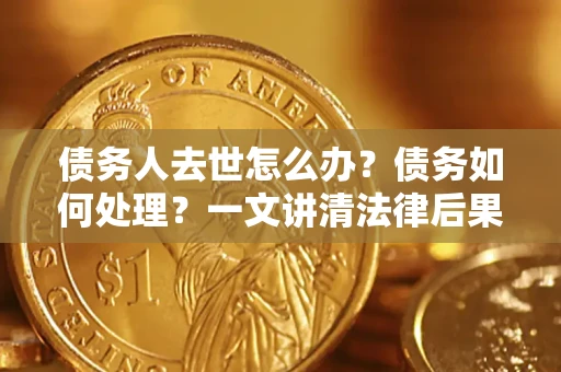 济南债务人去世怎么办？债务如何处理？一文讲清法律后果