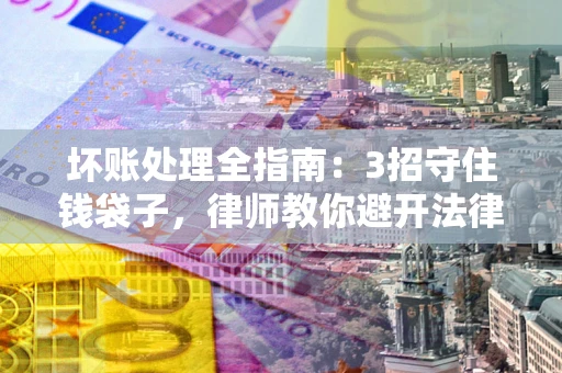 济南坏账处理全指南：3招守住钱袋子，律师教你避开法律雷区