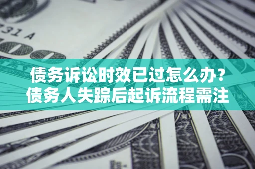 济南债务诉讼时效已过怎么办？债务人失踪后起诉流程需注意什么？