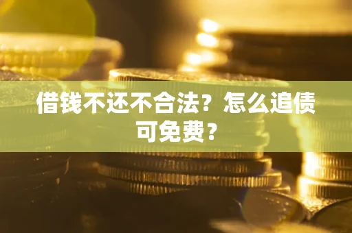 济南借钱不还不合法？怎么追债可免费？