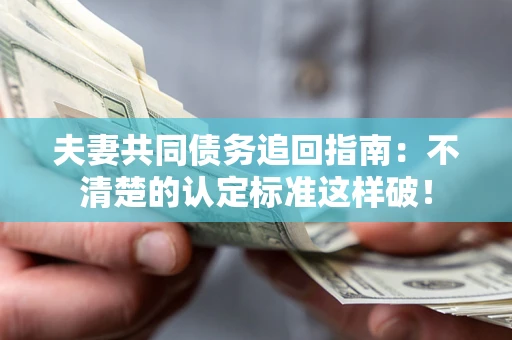 济南夫妻共同债务追回指南：不清楚的认定标准这样破！