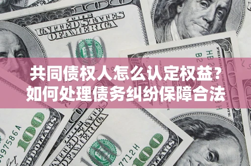 济南共同债权人怎么认定权益？如何处理债务纠纷保障合法权益？