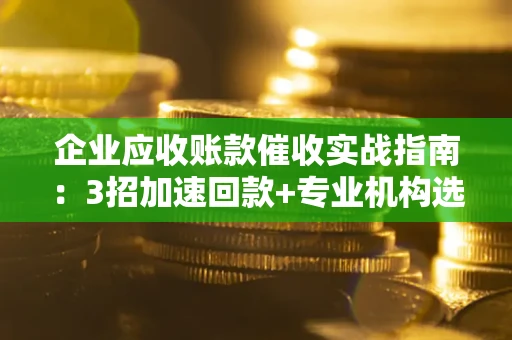 济南企业应收账款催收实战指南：3招加速回款+专业机构选择避坑
