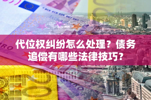 济南代位权纠纷怎么处理？债务追偿有哪些法律技巧？