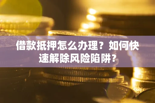 济南借款抵押怎么办理？如何快速解除风险陷阱？
