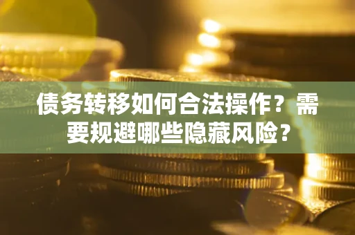 济南债务转移如何合法操作？需要规避哪些隐藏风险？