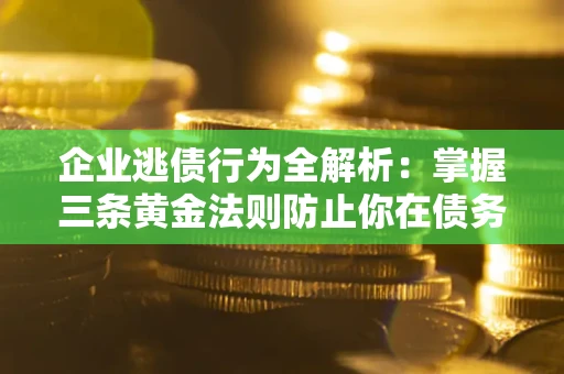 济南企业逃债行为全解析：掌握三条黄金法则防止你在债务乱局中“踩雷”
