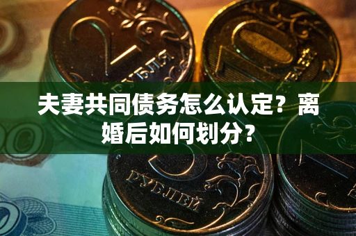 济南夫妻共同债务怎么认定？离婚后如何划分？