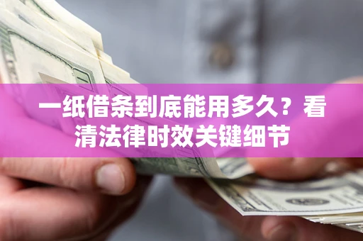 济南一纸借条到底能用多久？看清法律时效关键细节