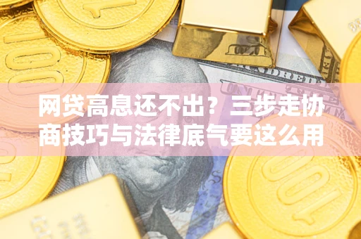 济南网贷高息还不出？三步走协商技巧与法律底气要这么用