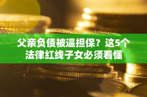 济南父亲负债被逼担保？这5个法律红线子女必须看懂