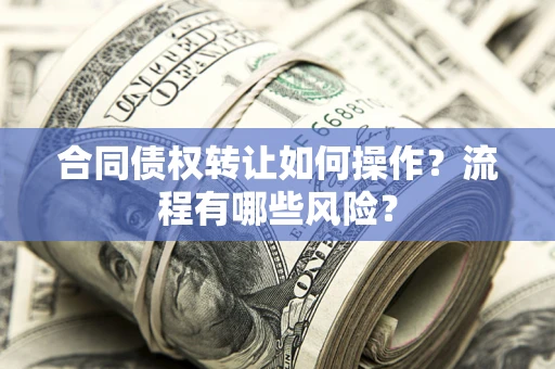 济南合同债权转让如何操作？流程有哪些风险？