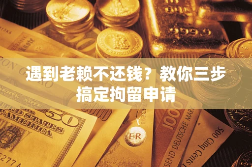 济南遇到老赖不还钱？教你三步搞定拘留申请