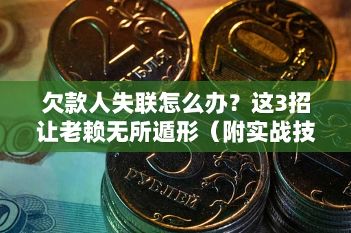 济南欠款人失联怎么办？这3招让老赖无所遁形（附实战技巧）