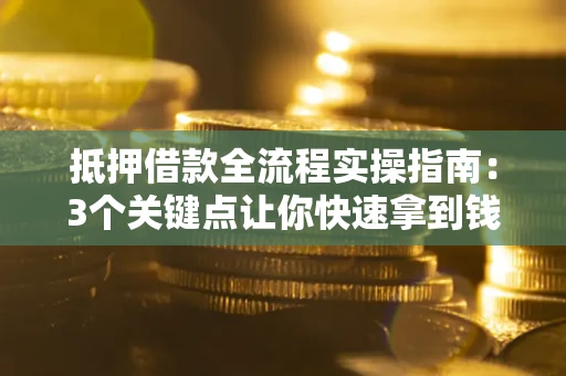 济南抵押借款全流程实操指南：3个关键点让你快速拿到钱