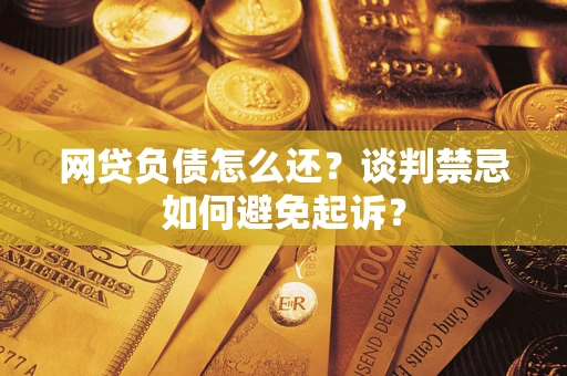 济南网贷负债怎么还？谈判禁忌如何避免起诉？