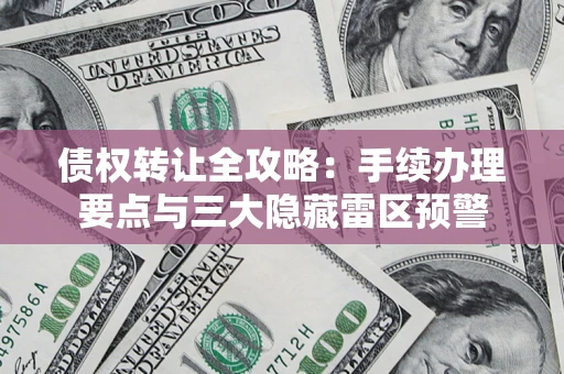济南债权转让全攻略：手续办理要点与三大隐藏雷区预警