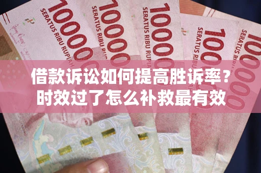 济南借款诉讼如何提高胜诉率？时效过了怎么补救最有效
