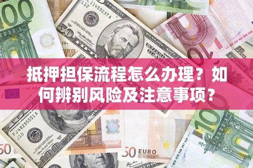 济南抵押担保流程怎么办理？如何辨别风险及注意事项？