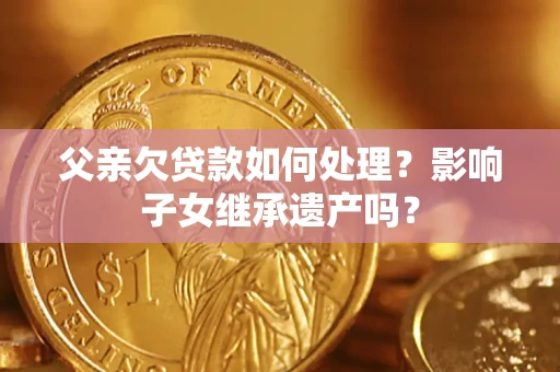 济南父亲欠贷款如何处理?影响子女继承遗产吗? 济南父亲欠贷款如何处理?影响子女继承遗产吗?