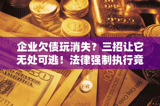 济南企业欠债玩消失？三招让它无处可逃！法律强制执行竟比讨债公司还狠？