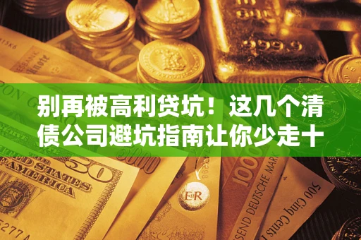 济南别再被高利贷坑！这几个清债公司避坑指南让你少走十年弯路