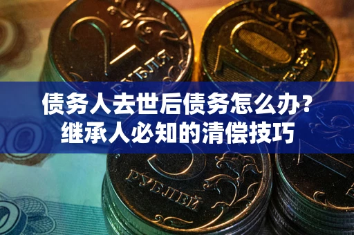 济南债务人去世后债务怎么办？继承人必知的清偿技巧
