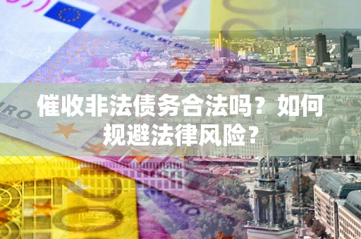 济南催收非法债务合法吗？如何规避法律风险？