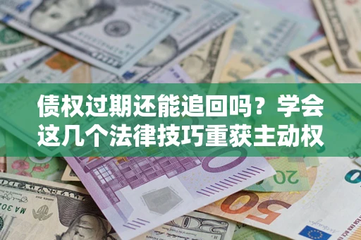 济南债权过期还能追回吗？学会这几个法律技巧重获主动权