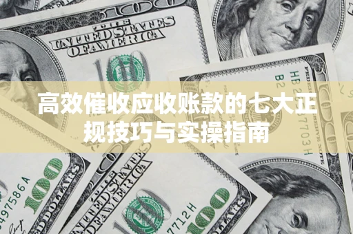 济南高效催收应收账款的七大正规技巧与实操指南