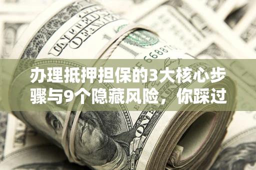 济南办理抵押担保的3大核心步骤与9个隐藏风险，你踩过哪个坑？