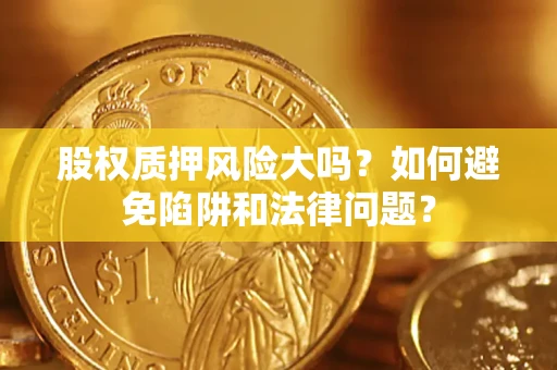 济南股权质押风险大吗？如何避免陷阱和法律问题？