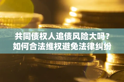 济南共同债权人追债风险大吗？如何合法维权避免法律纠纷？
