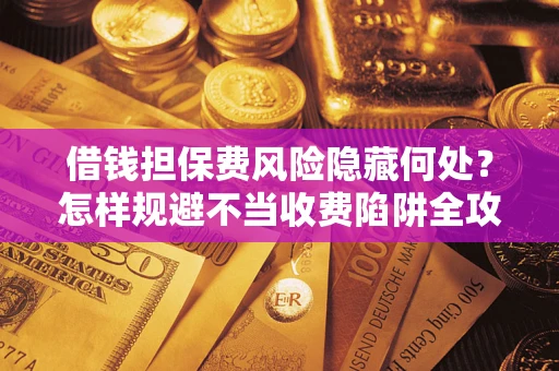 济南借钱担保费风险隐藏何处？怎样规避不当收费陷阱全攻略！