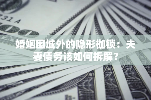济南婚姻围城外的隐形枷锁：夫妻债务该如何拆解？